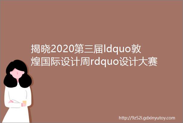 揭晓2020第三届ldquo敦煌国际设计周rdquo设计大赛入围作品名单