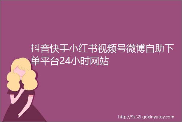 抖音快手小红书视频号微博自助下单平台24小时网站