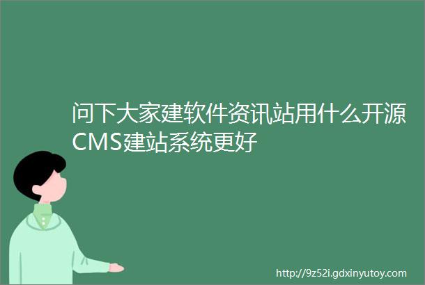 问下大家建软件资讯站用什么开源CMS建站系统更好